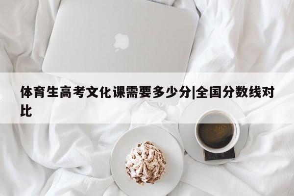 体育生高考文化课需要多少分|全国分数线对比