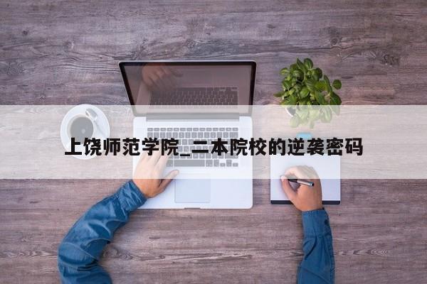 上饶师范学院_二本院校的逆袭密码