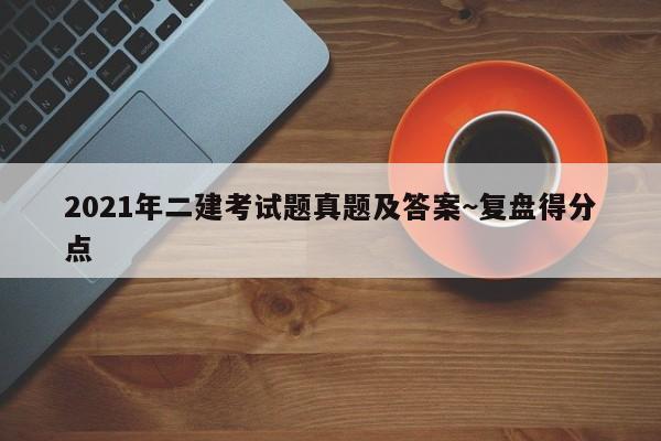 2021年二建考试题真题及答案~复盘得分点